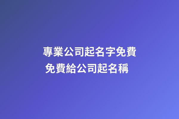 專業公司起名字免費 免費給公司起名稱